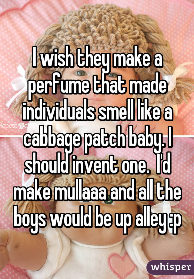 I wish they make a perfume that made individuals smell like a cabbage patch baby. I should invent one.  I'd make mullaaa and all the boys would be up alley :p