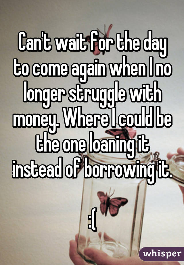 Can't wait for the day to come again when I no longer struggle with money. Where I could be the one loaning it instead of borrowing it. 
:(