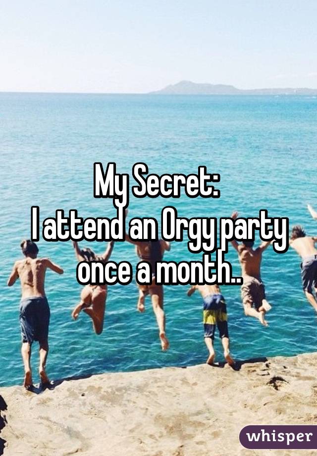 My Secret: 
I attend an Orgy party once a month..