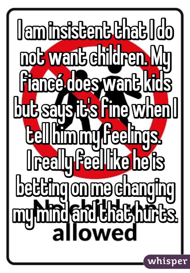 I am insistent that I do not want children. My fiancé does want kids but says it's fine when I tell him my feelings. 
I really feel like he is betting on me changing my mind and that hurts. 