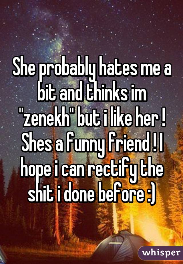 She probably hates me a bit and thinks im "zenekh" but i like her ! Shes a funny friend ! I hope i can rectify the shit i done before :)