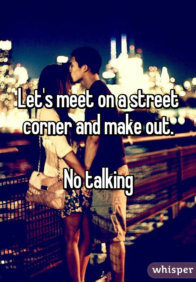 Let's meet on a street corner and make out.

No talking