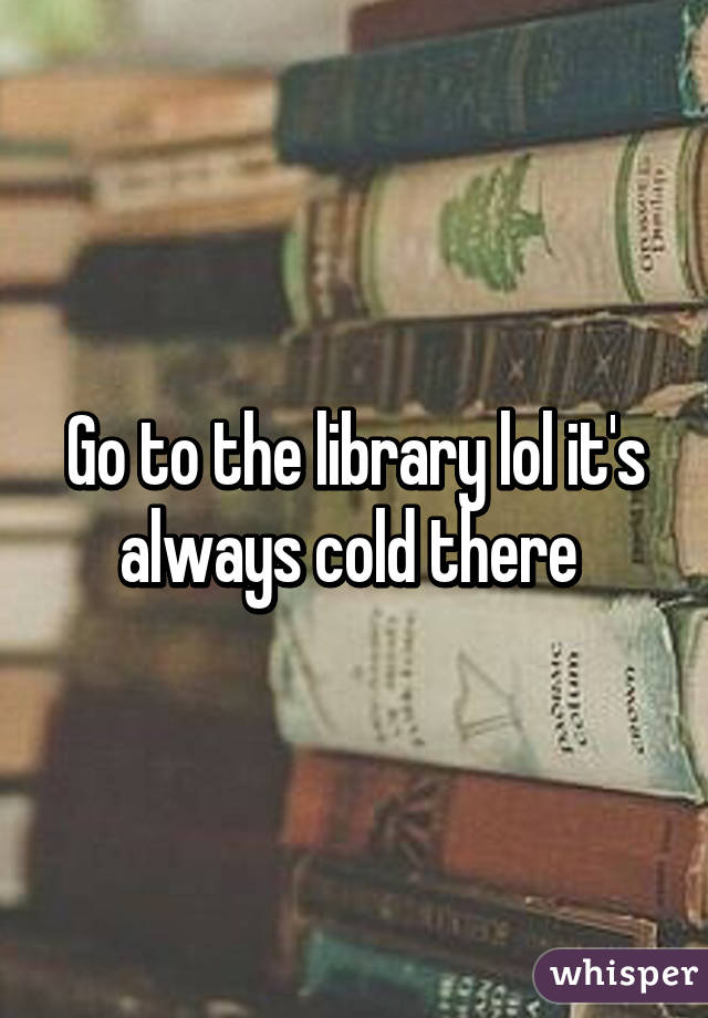 Go to the library lol it's always cold there 