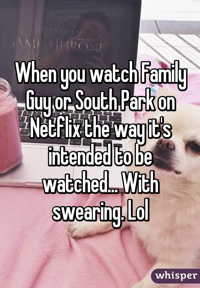 When you watch Family Guy or South Park on Netflix the way it's intended to be watched... With swearing. Lol