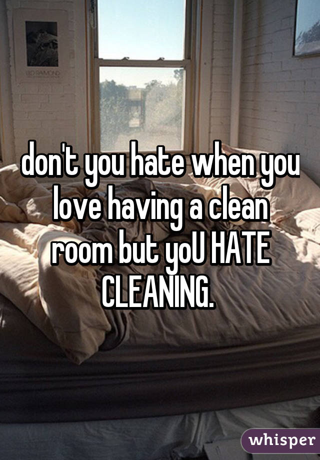 don't you hate when you love having a clean room but yoU HATE CLEANING. 