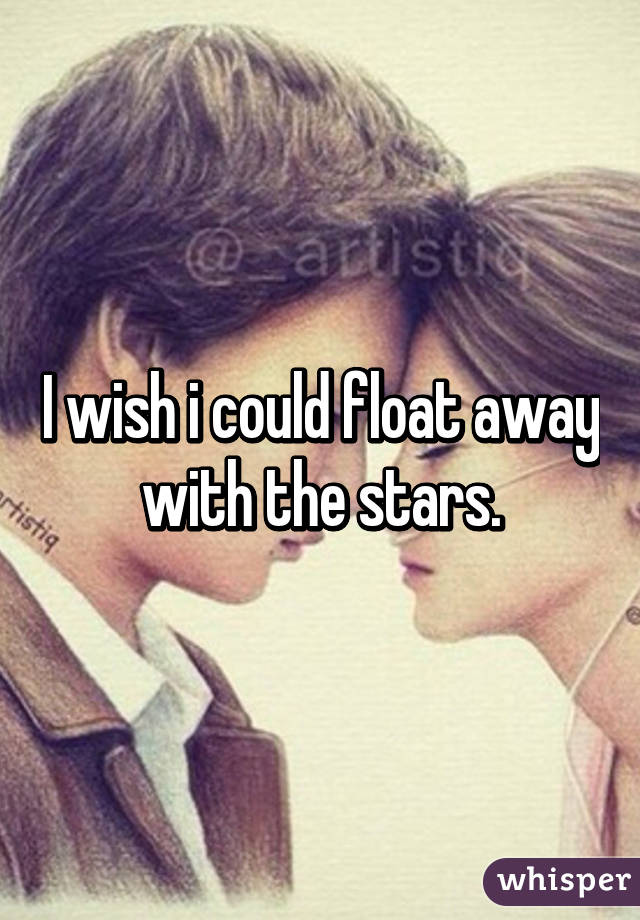 I wish i could float away with the stars.