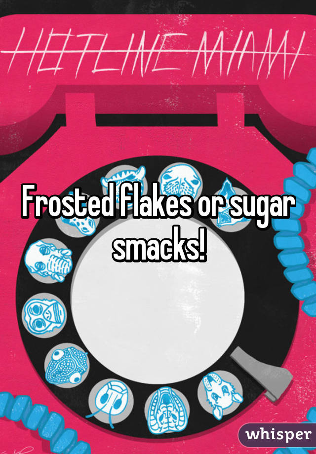 Frosted flakes or sugar smacks!