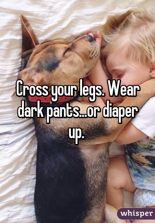 Cross your legs. Wear dark pants...or diaper up. 