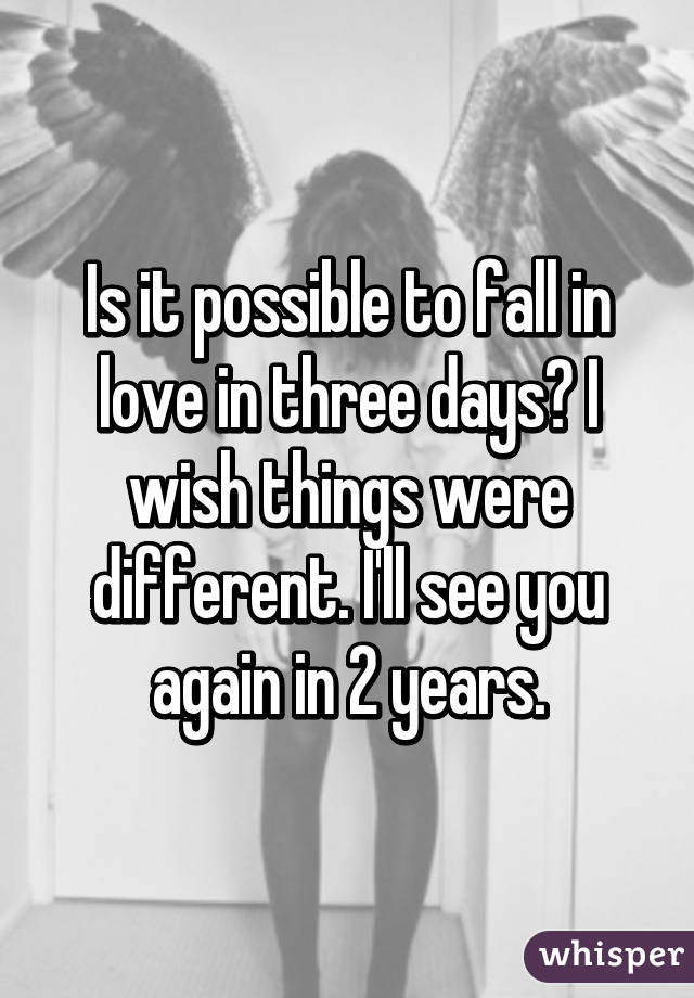 Is it possible to fall in love in three days? I wish things were different. I'll see you again in 2 years.