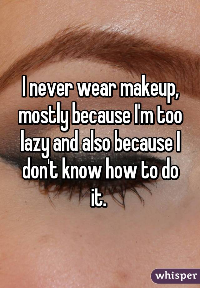 I never wear makeup, mostly because I'm too lazy and also because I don't know how to do it. 