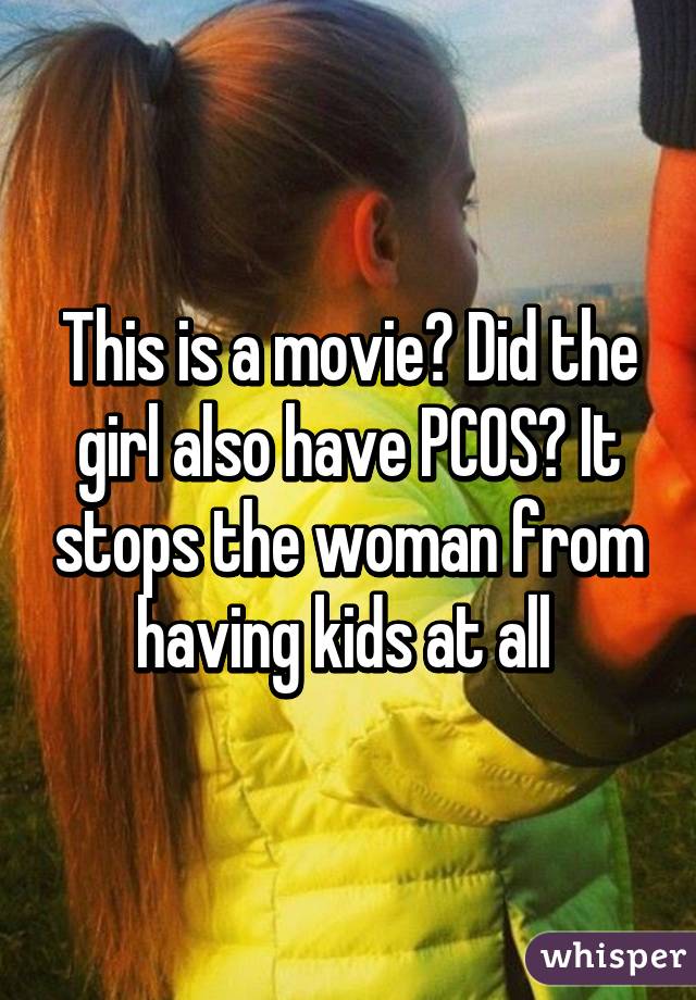 This is a movie? Did the girl also have PCOS? It stops the woman from having kids at all 