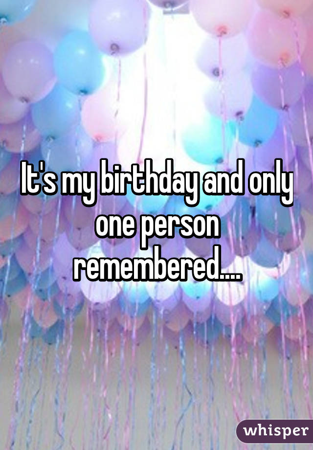 It's my birthday and only one person remembered....