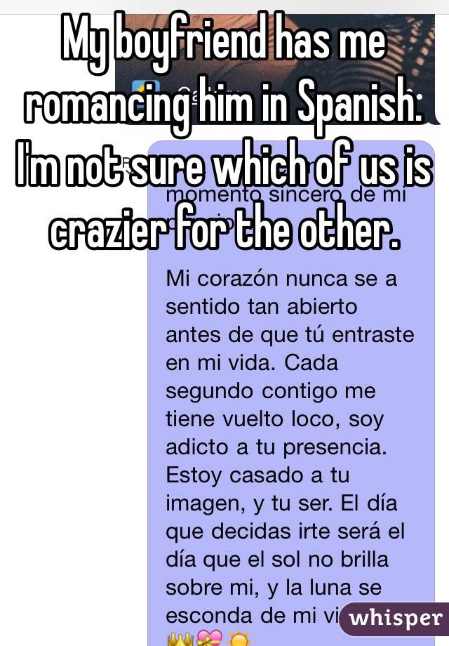  My boyfriend has me romancing him in Spanish. 
I'm not sure which of us is crazier for the other. 