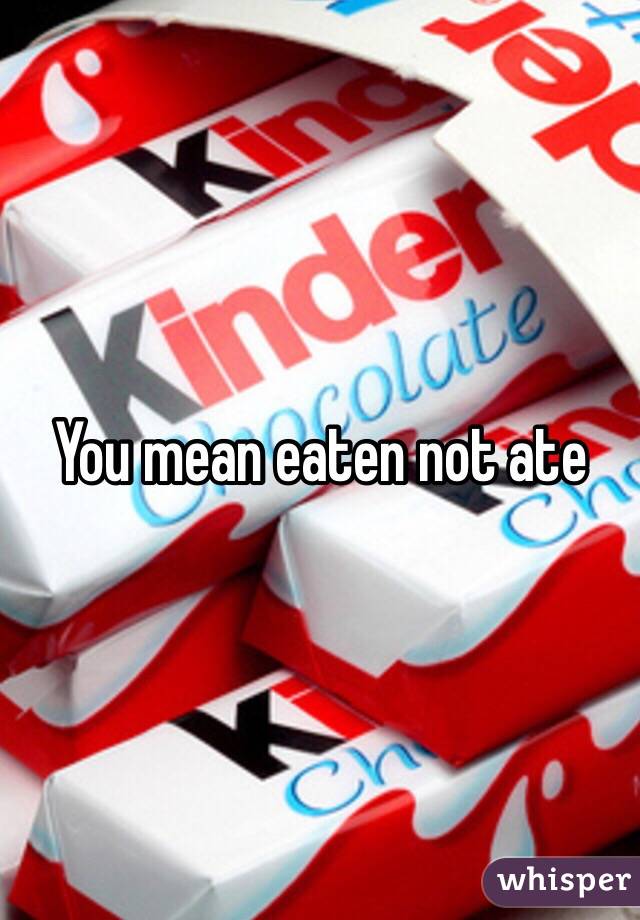 You mean eaten not ate