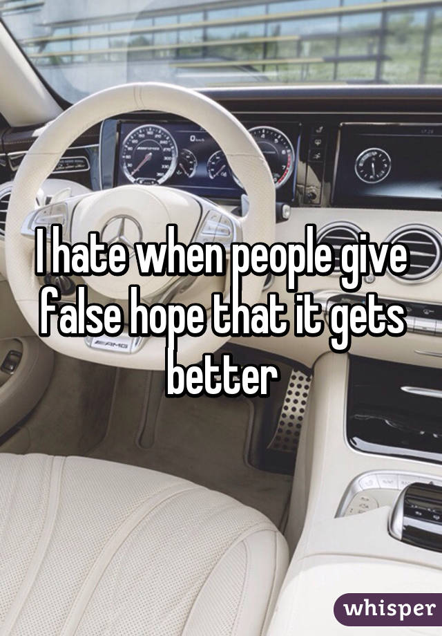 I hate when people give false hope that it gets better