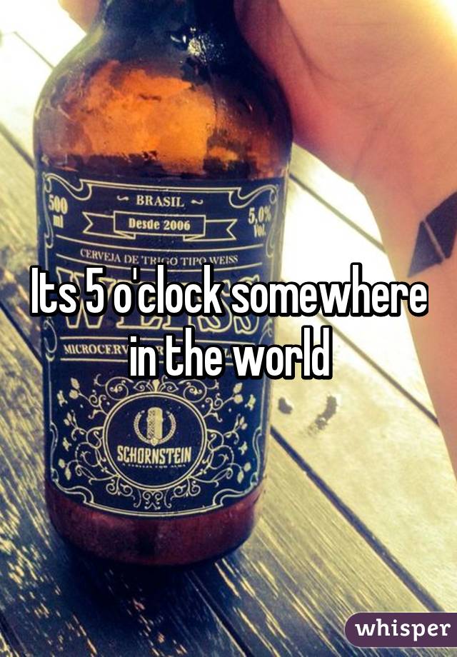 Its 5 o'clock somewhere in the world