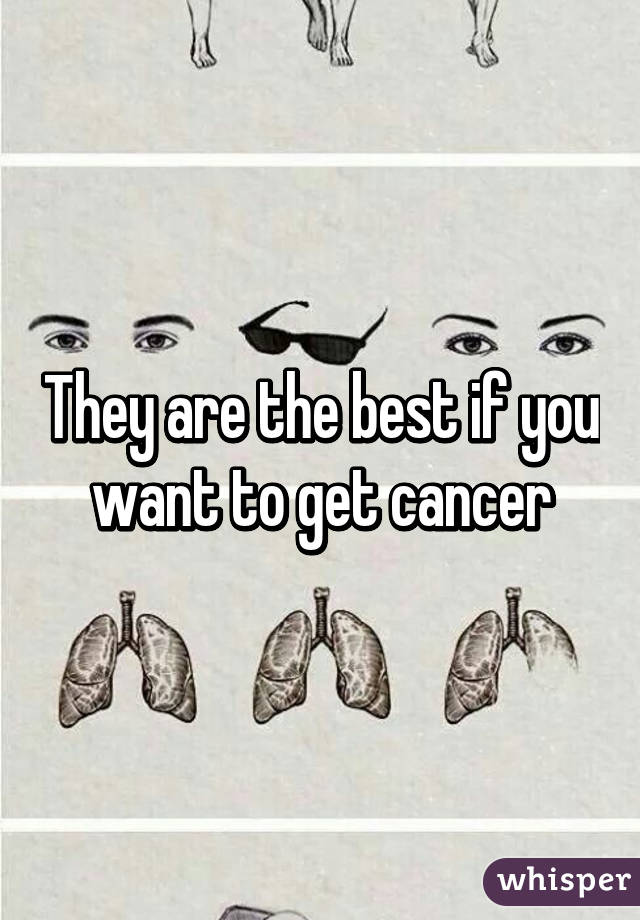 They are the best if you want to get cancer