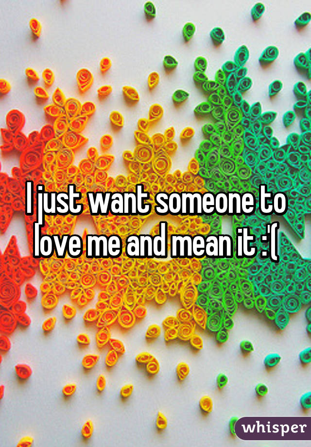 I just want someone to love me and mean it :'(