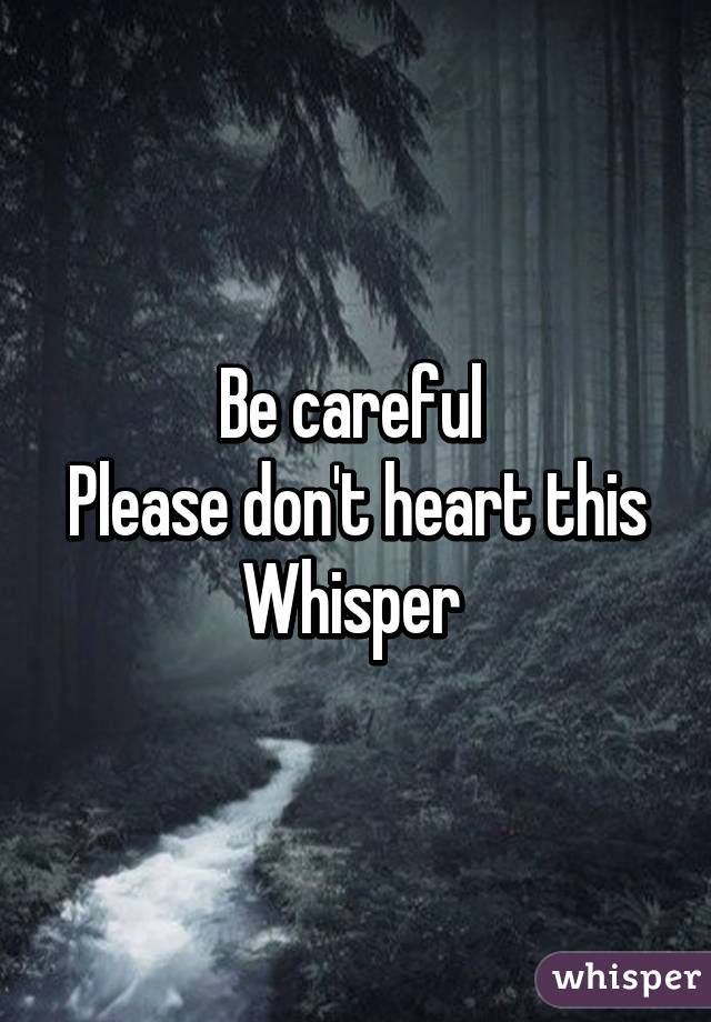 Be careful 
Please don't heart this
Whisper 