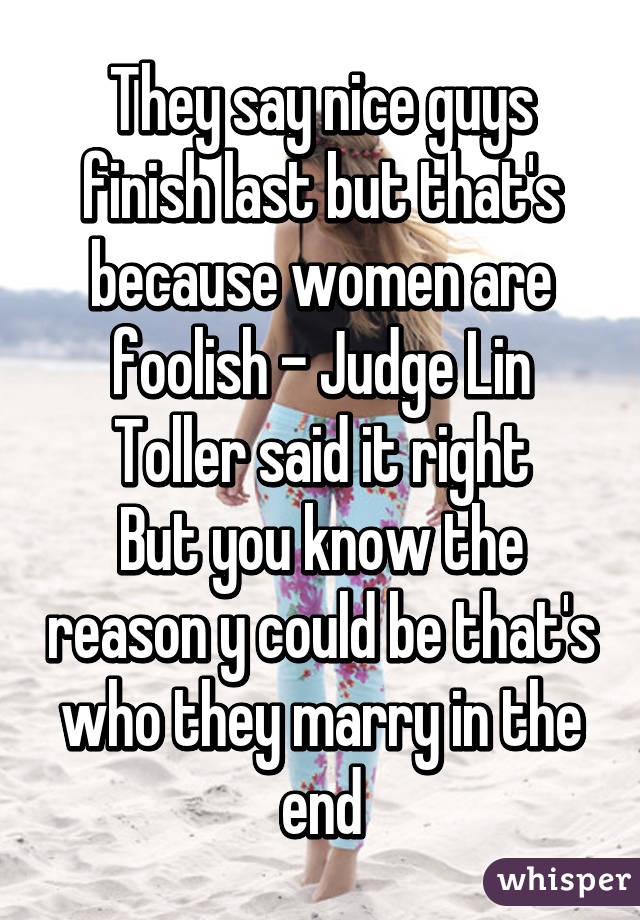 They say nice guys finish last but that's because women are foolish - Judge Lin Toller said it right
But you know the reason y could be that's who they marry in the end