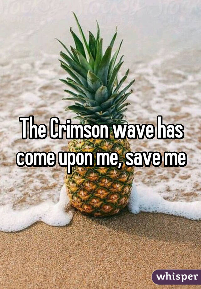 The Crimson wave has come upon me, save me