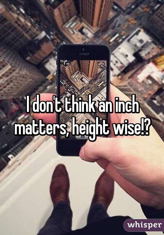 I don't think an inch matters, height wise!😜