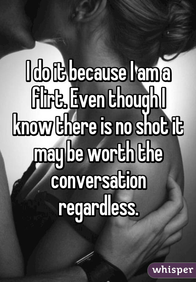 I do it because I am a flirt. Even though I know there is no shot it may be worth the conversation regardless.