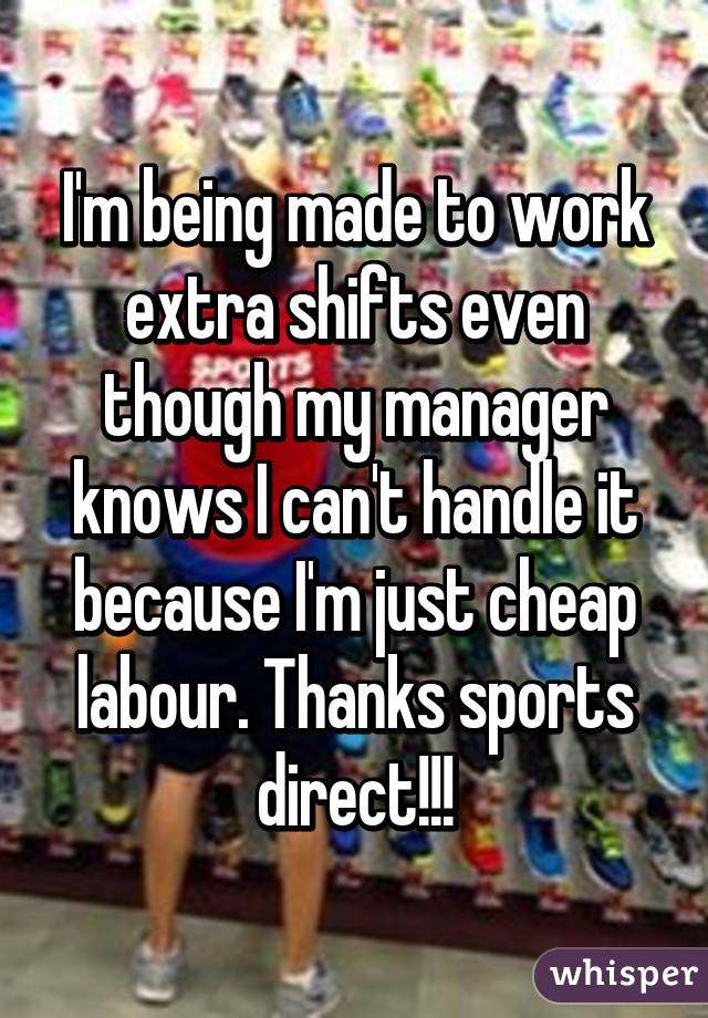 I'm being made to work extra shifts even though my manager knows I can't handle it because I'm just cheap labour. Thanks sports direct!!!