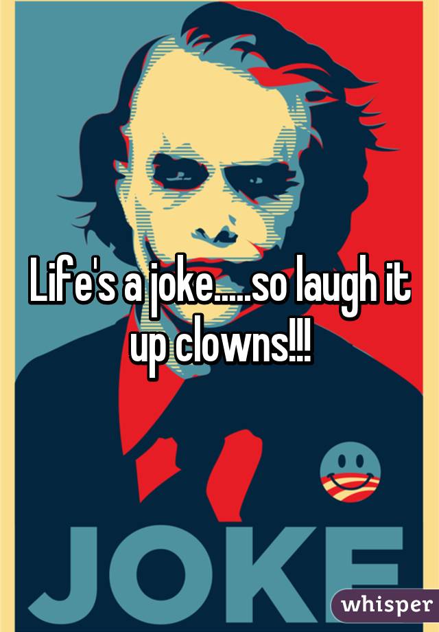 Life's a joke.....so laugh it up clowns!!!