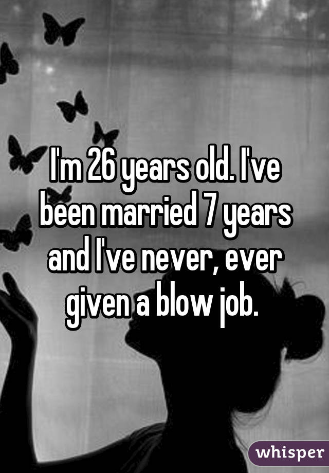 I'm 26 years old. I've been married 7 years and I've never, ever given a blow job. 