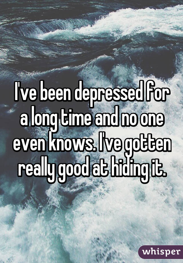 I've been depressed for a long time and no one even knows. I've gotten really good at hiding it.