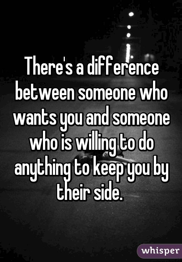 There's a difference between someone who wants you and someone who is willing to do anything to keep you by their side. 