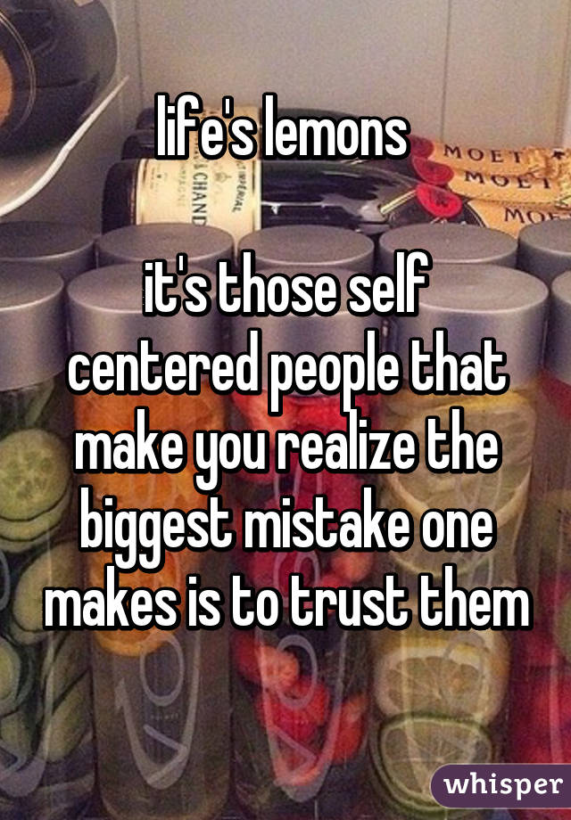 life's lemons 

it's those self centered people that make you realize the biggest mistake one makes is to trust them
