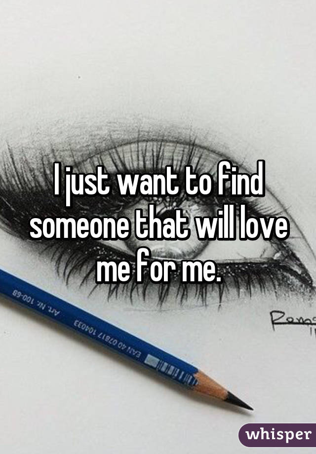 I just want to find someone that will love me for me.