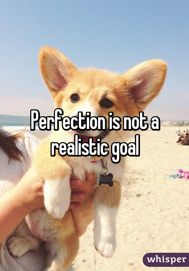 Perfection is not a realistic goal