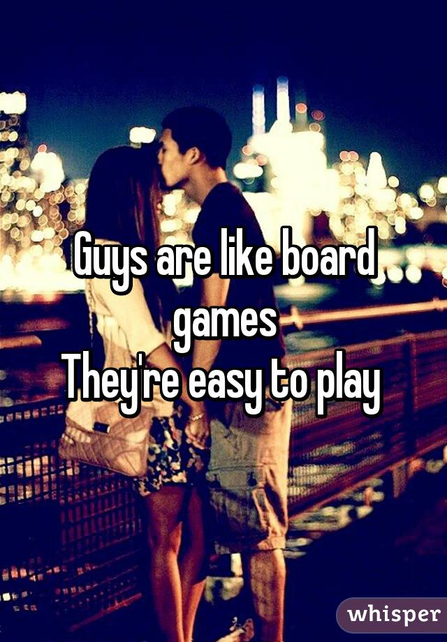 Guys are like board games
They're easy to play 