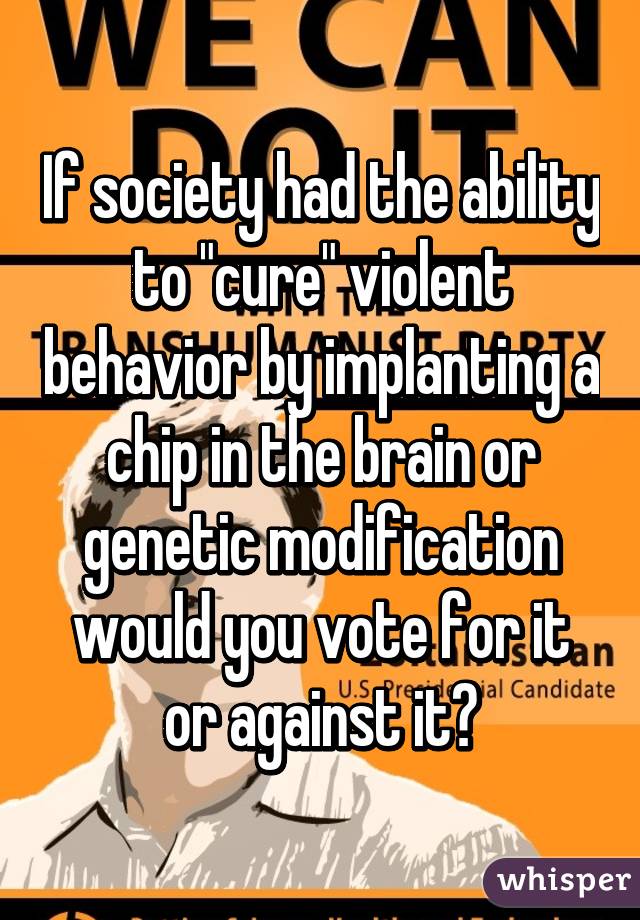 If society had the ability to "cure" violent behavior by implanting a chip in the brain or genetic modification would you vote for it or against it?