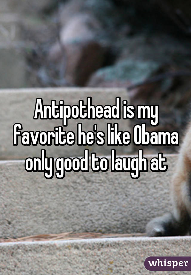 Antipothead is my favorite he's like Obama only good to laugh at