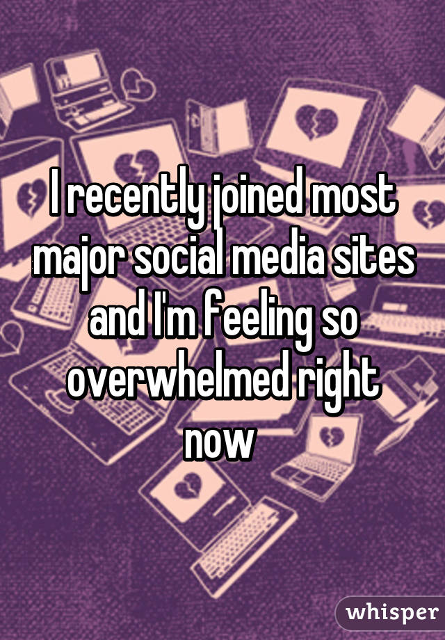 I recently joined most major social media sites and I'm feeling so overwhelmed right now 