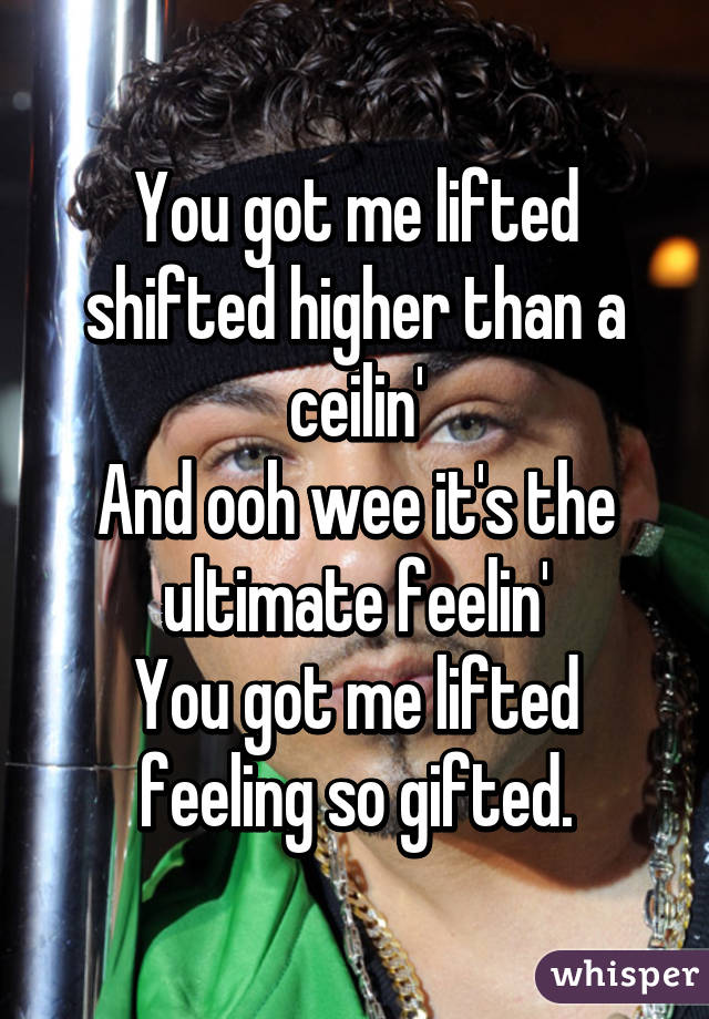 You got me lifted shifted higher than a ceilin'
And ooh wee it's the ultimate feelin'
You got me lifted feeling so gifted.