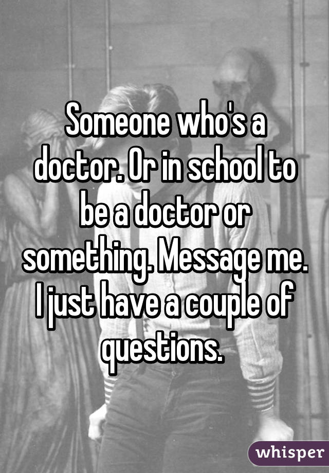 Someone who's a doctor. Or in school to be a doctor or something. Message me. I just have a couple of questions. 