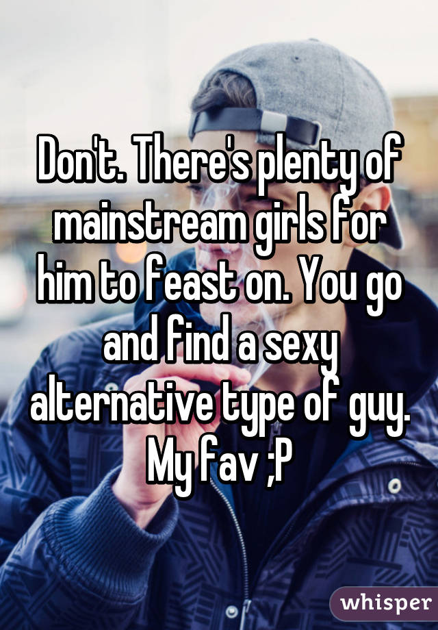 Don't. There's plenty of mainstream girls for him to feast on. You go and find a sexy alternative type of guy.
My fav ;P