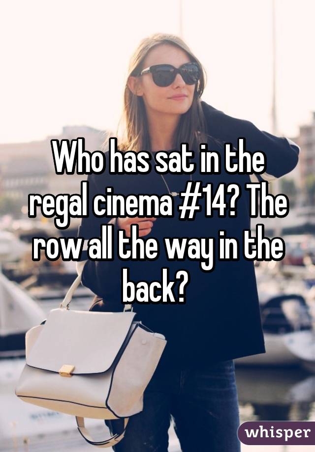 Who has sat in the regal cinema #14? The row all the way in the back? 