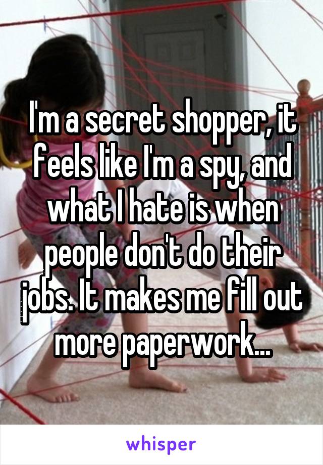 I'm a secret shopper, it feels like I'm a spy, and what I hate is when people don't do their jobs. It makes me fill out more paperwork...