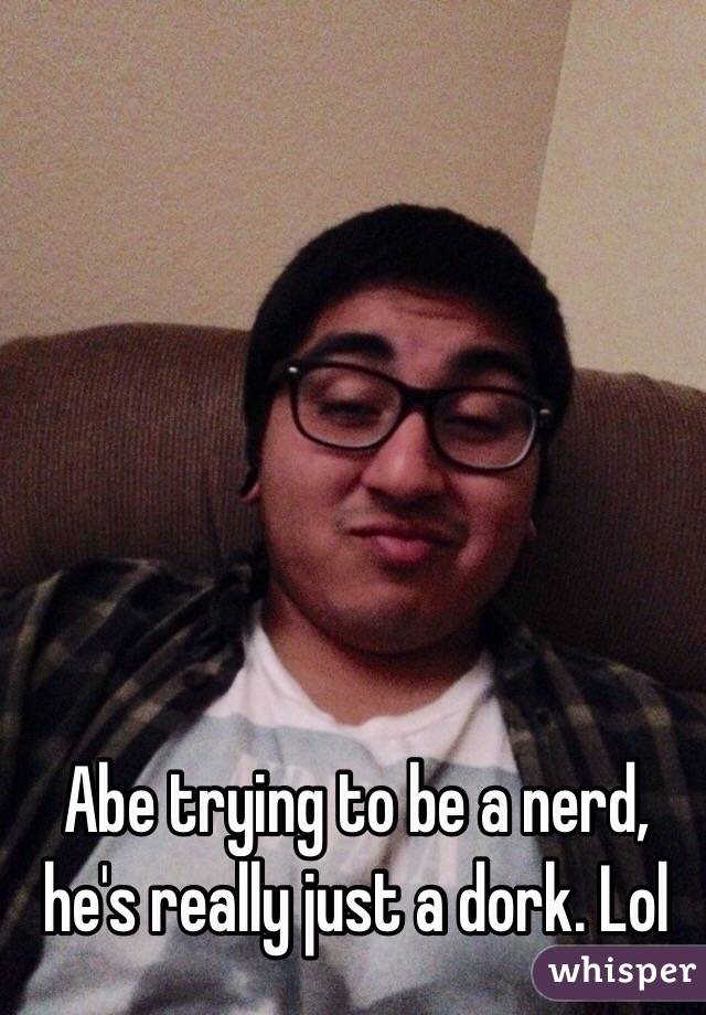 Abe trying to be a nerd, he's really just a dork. Lol