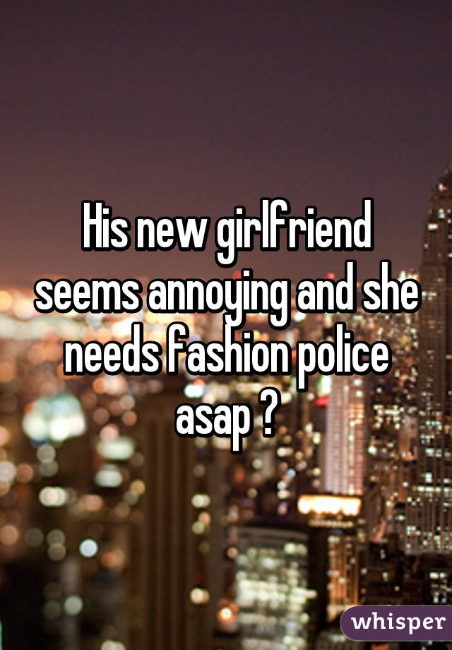 His new girlfriend seems annoying and she needs fashion police asap 😏