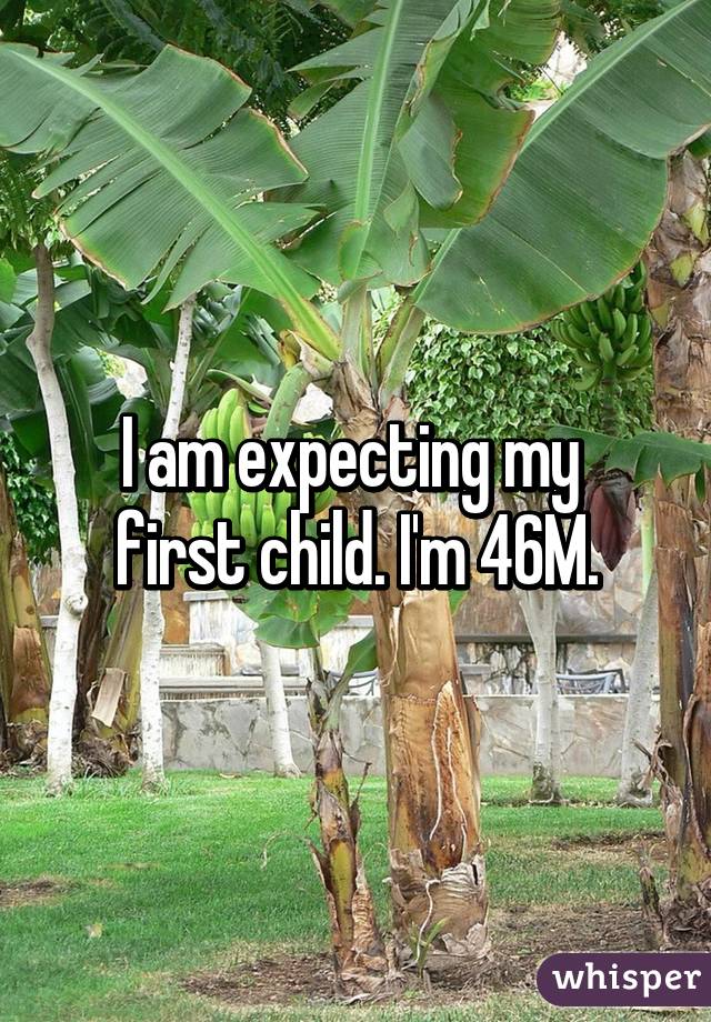 I am expecting my 
first child. I'm 46M.