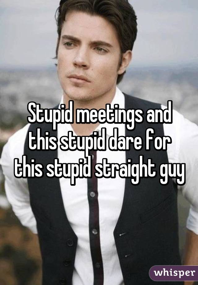 Stupid meetings and this stupid dare for this stupid straight guy