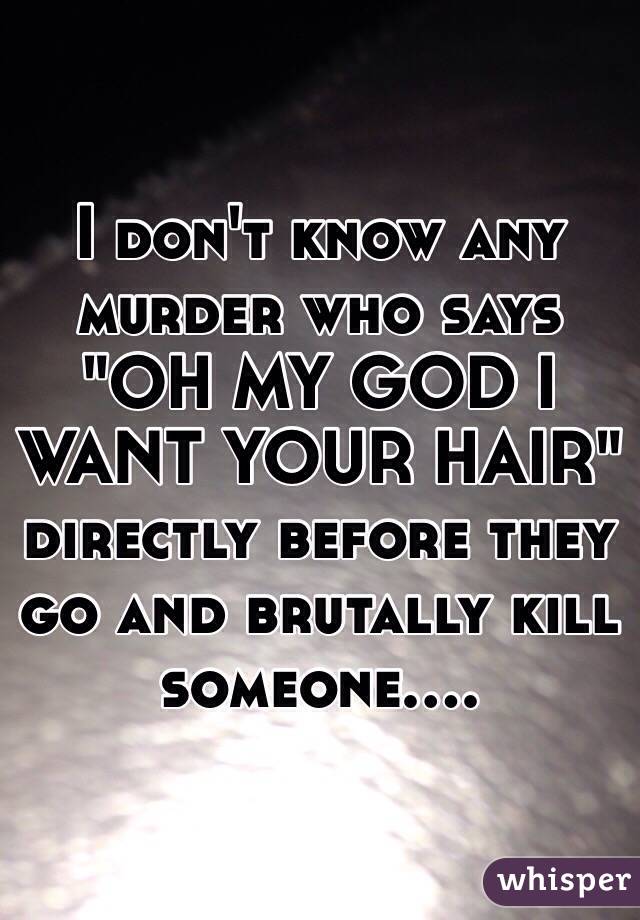 I don't know any murder who says "OH MY GOD I WANT YOUR HAIR" directly before they go and brutally kill someone....