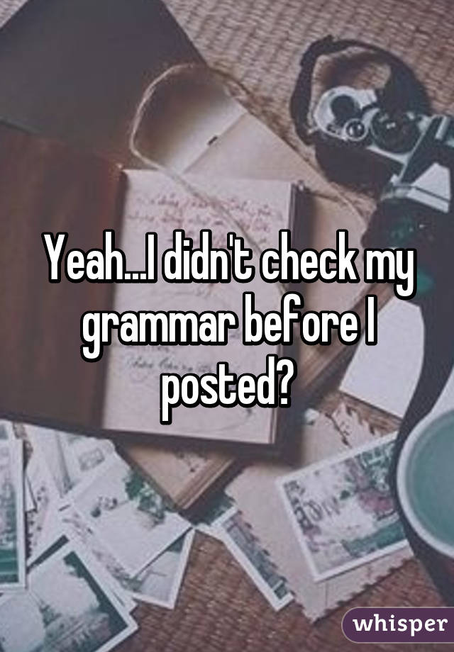 Yeah...I didn't check my grammar before I posted😂